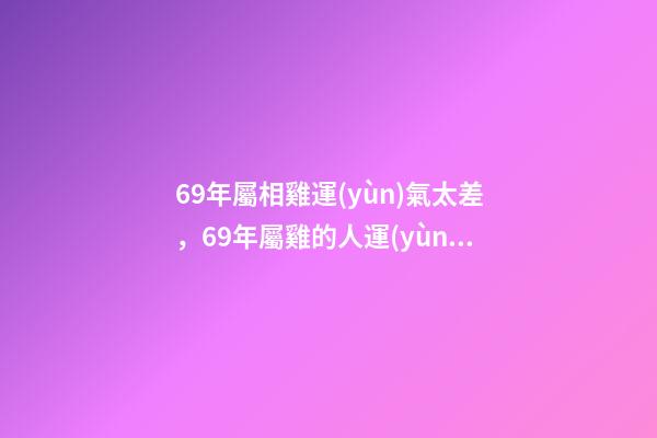 69年屬相雞運(yùn)氣太差，69年屬雞的人運(yùn)勢 1969年屬雞運(yùn)程分析